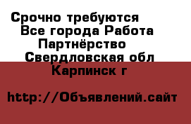 Срочно требуются !!!! - Все города Работа » Партнёрство   . Свердловская обл.,Карпинск г.